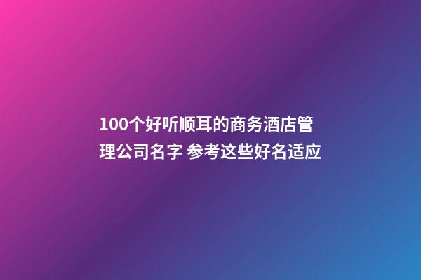 100个好听顺耳的商务酒店管理公司名字 参考这些好名适应-第1张-公司起名-玄机派